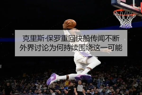 克里斯·保罗重回快船传闻不断 外界讨论为何持续围绕这一可能